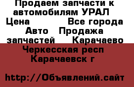 Продаем запчасти к автомобилям УРАЛ › Цена ­ 4 320 - Все города Авто » Продажа запчастей   . Карачаево-Черкесская респ.,Карачаевск г.